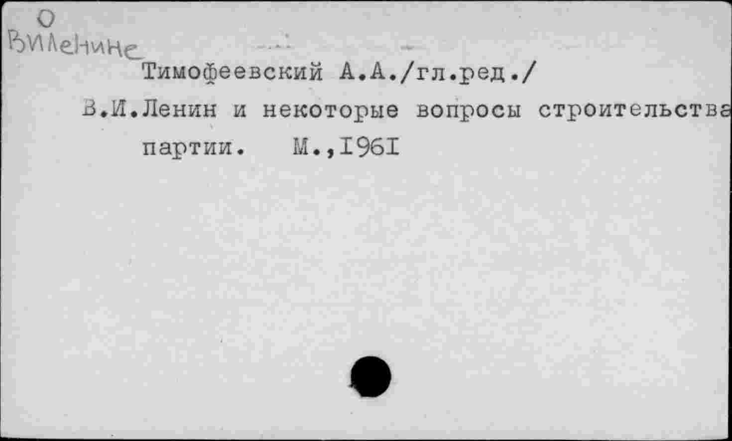 ﻿о
Р)У\Ле!-1ин^_
Тимофеевский А.А./гл.ред./
В.И.Ленин и некоторые вопросы строительств партии. М.,1961